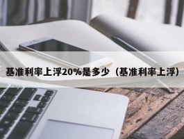 基准利率上浮20%是多少（基准利率上浮）