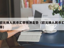 欧元换人民币汇率预测走势（欧元换人民币汇率）