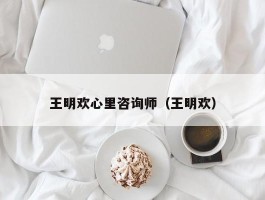 王明欢心里咨询师（王明欢）