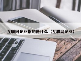 互联网企业指的是什么（互联网企业）