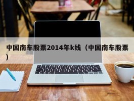 中国南车股票2014年k线（中国南车股票）