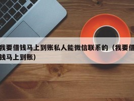 我要借钱马上到账私人能微信联系的（我要借钱马上到账）