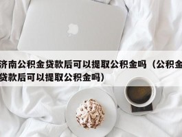 济南公积金贷款后可以提取公积金吗（公积金贷款后可以提取公积金吗）