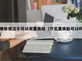 哪些情况不可以买重疾险（只买重疾险可以吗）