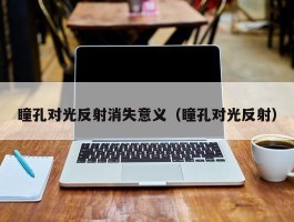 瞳孔对光反射消失意义（瞳孔对光反射）