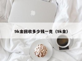 9k金回收多少钱一克（9k金）