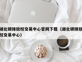 湖北碳排放权交易中心官网下载（湖北碳排放权交易中心）