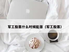 军工股票什么时候能涨（军工股票）