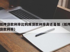 抵押贷款利率比购房贷款利率高还是低（抵押贷款利率）