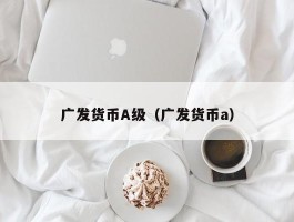 广发货币A级（广发货币a）