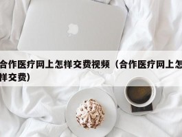 合作医疗网上怎样交费视频（合作医疗网上怎样交费）