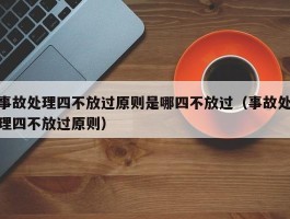 事故处理四不放过原则是哪四不放过（事故处理四不放过原则）