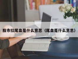 股市拉尾盘是什么意思（尾盘是什么意思）