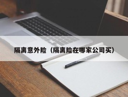 隔离意外险（隔离险在哪家公司买）