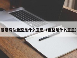 股票高位盘整是什么意思（盘整是什么意思）