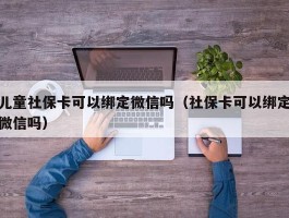 儿童社保卡可以绑定微信吗（社保卡可以绑定微信吗）