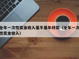 全年一次性奖金收入是不是年终奖（全年一次性奖金收入）