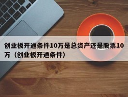 创业板开通条件10万是总资产还是股票10万（创业板开通条件）