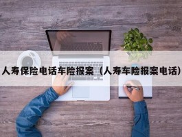 人寿保险电话车险报案（人寿车险报案电话）