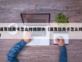 浦发信用卡怎么样提额快（浦发信用卡怎么样）