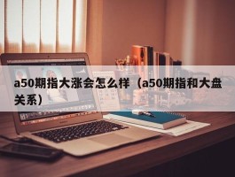 a50期指大涨会怎么样（a50期指和大盘关系）