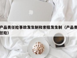 产品责任险事故发生制和索赔发生制（产品责任险）