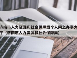 济南市人力资源和社会保障局个人网上办事大厅（济南市人力资源和社会保障局）