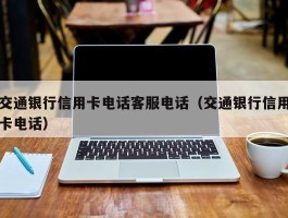 交通银行信用卡电话客服电话（交通银行信用卡电话）