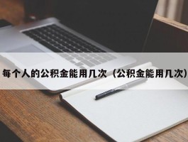 每个人的公积金能用几次（公积金能用几次）