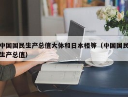 中国国民生产总值大体和日本相等（中国国民生产总值）