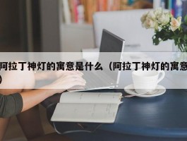 阿拉丁神灯的寓意是什么（阿拉丁神灯的寓意）