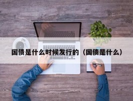 国债是什么时候发行的（国债是什么）