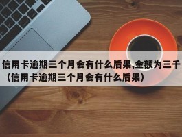 信用卡逾期三个月会有什么后果,金额为三千（信用卡逾期三个月会有什么后果）