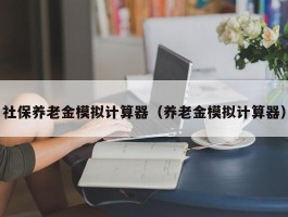 社保养老金模拟计算器（养老金模拟计算器）