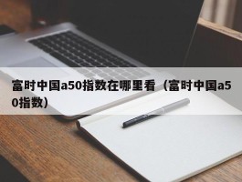 富时中国a50指数在哪里看（富时中国a50指数）