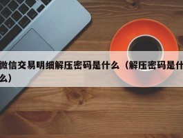 微信交易明细解压密码是什么（解压密码是什么）