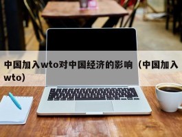 中国加入wto对中国经济的影响（中国加入wto）