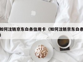 如何注销京东白条信用卡（如何注销京东白条）