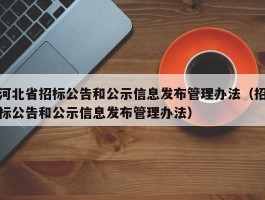 河北省招标公告和公示信息发布管理办法（招标公告和公示信息发布管理办法）