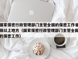 国家保密行政管理部门主管全国的保密工作省级以上地方（国家保密行政管理部门主管全国的保密工作）