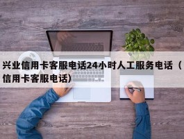 兴业信用卡客服电话24小时人工服务电话（信用卡客服电话）