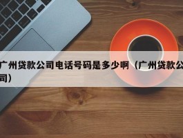 广州贷款公司电话号码是多少啊（广州贷款公司）