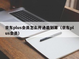 京东plus会员怎么开通最划算（京东plus会员）