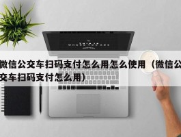 微信公交车扫码支付怎么用怎么使用（微信公交车扫码支付怎么用）