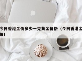 今日香港金价多少一克黄金价格（今日香港金价）