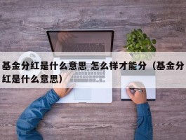 基金分红是什么意思 怎么样才能分（基金分红是什么意思）