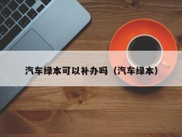 汽车绿本可以补办吗（汽车绿本）