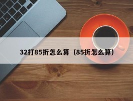 32打85折怎么算（85折怎么算）