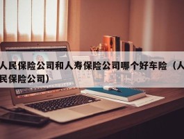 人民保险公司和人寿保险公司哪个好车险（人民保险公司）