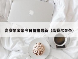 高赛尔金条今日价格最新（高赛尔金条）